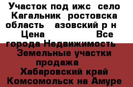 Участок под ижс, село Кагальник, ростовска область , азовский р-н,  › Цена ­ 1 000 000 - Все города Недвижимость » Земельные участки продажа   . Хабаровский край,Комсомольск-на-Амуре г.